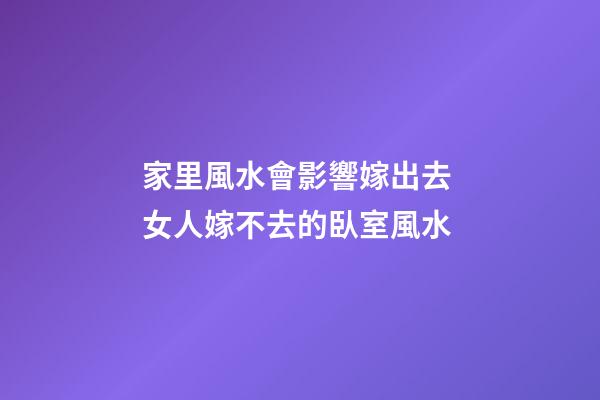 家里風水會影響嫁出去 女人嫁不去的臥室風水